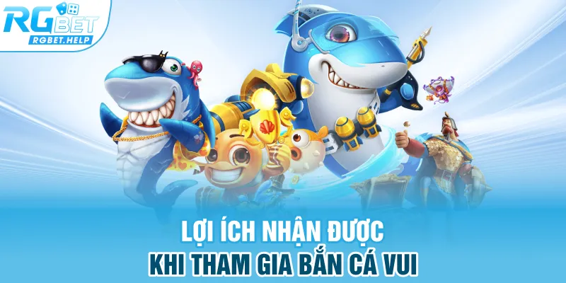 Lợi ích nhận được khi tham gia Bắn Cá Vui
